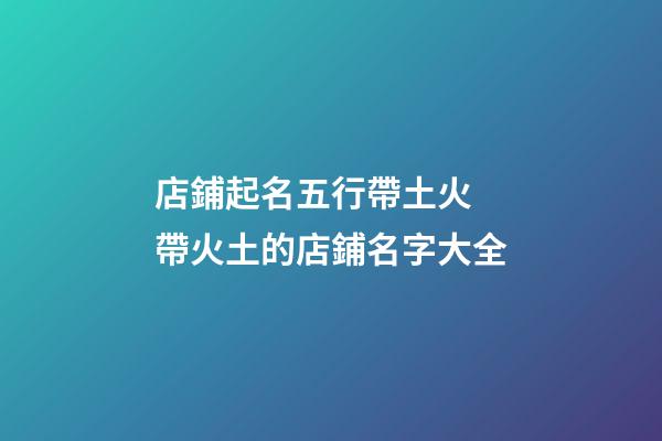 店鋪起名五行帶土火 帶火土的店鋪名字大全-第1張-店鋪起名-玄機派